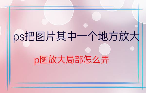 ps把图片其中一个地方放大 p图放大局部怎么弄？